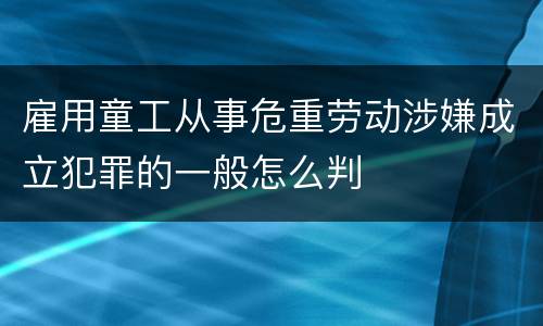雇用童工从事危重劳动涉嫌成立犯罪的一般怎么判