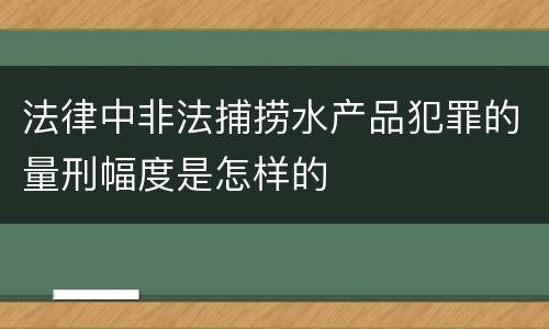 法律中非法捕捞水产品犯罪的量刑幅度是怎样的