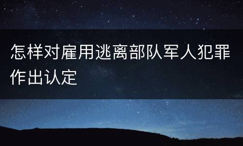 怎样对雇用逃离部队军人犯罪作出认定