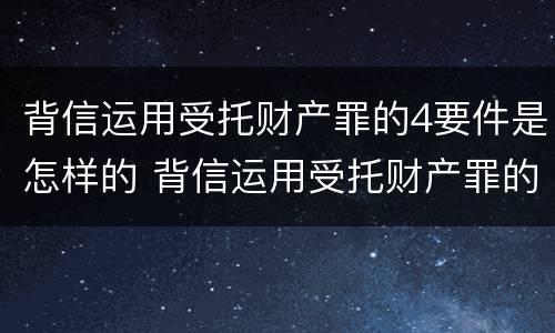 背信运用受托财产罪的4要件是怎样的 背信运用受托财产罪的主体