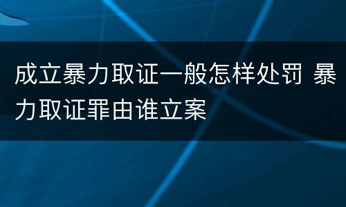 成立暴力取证一般怎样处罚 暴力取证罪由谁立案