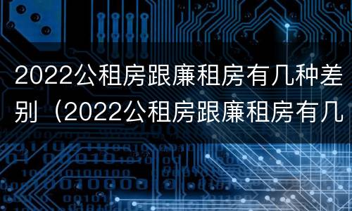 2022公租房跟廉租房有几种差别（2022公租房跟廉租房有几种差别吗）