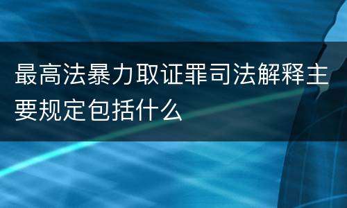 最高法暴力取证罪司法解释主要规定包括什么