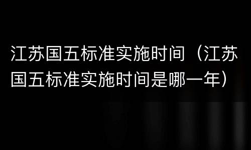 江苏国五标准实施时间（江苏国五标准实施时间是哪一年）