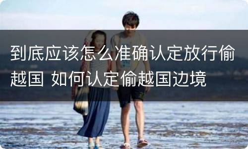 到底应该怎么准确认定放行偷越国 如何认定偷越国边境