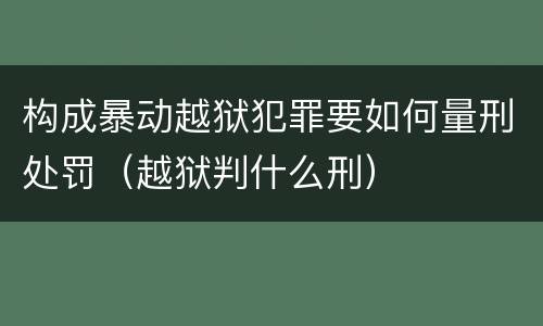 构成暴动越狱犯罪要如何量刑处罚（越狱判什么刑）