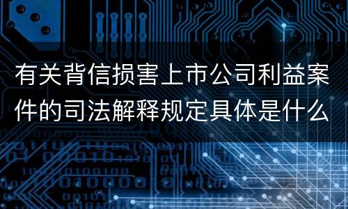 有关背信损害上市公司利益案件的司法解释规定具体是什么重要内容