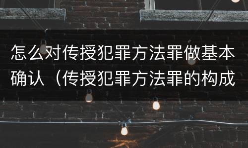 怎么对传授犯罪方法罪做基本确认（传授犯罪方法罪的构成要件）