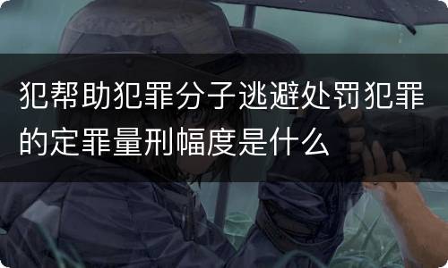 犯帮助犯罪分子逃避处罚犯罪的定罪量刑幅度是什么