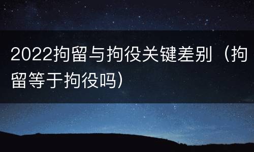 2022拘留与拘役关键差别（拘留等于拘役吗）