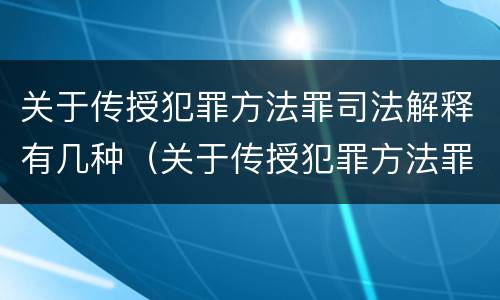 关于传授犯罪方法罪司法解释有几种（关于传授犯罪方法罪司法解释有几种情形）