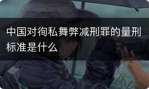 中国对徇私舞弊减刑罪的量刑标准是什么