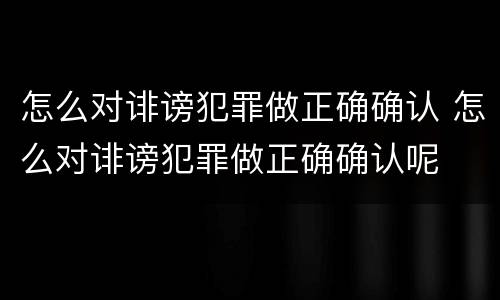 怎么对诽谤犯罪做正确确认 怎么对诽谤犯罪做正确确认呢