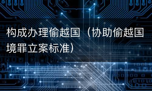 构成办理偷越国（协助偷越国境罪立案标准）