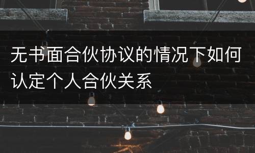 无书面合伙协议的情况下如何认定个人合伙关系