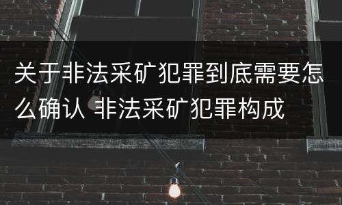 关于非法采矿犯罪到底需要怎么确认 非法采矿犯罪构成