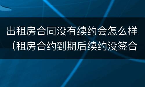 出租房合同没有续约会怎么样（租房合约到期后续约没签合同）