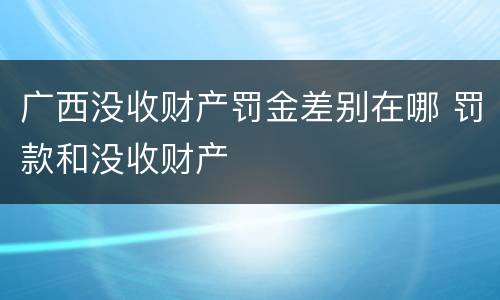 广西没收财产罚金差别在哪 罚款和没收财产