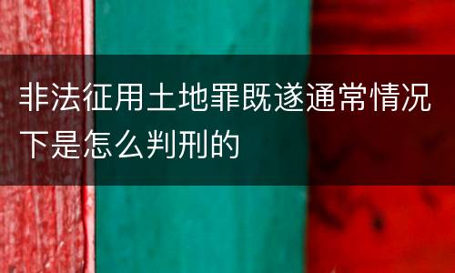 非法征用土地罪既遂通常情况下是怎么判刑的