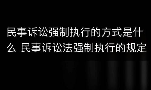 民事诉讼强制执行的方式是什么 民事诉讼法强制执行的规定