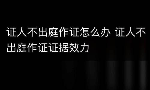 证人不出庭作证怎么办 证人不出庭作证证据效力
