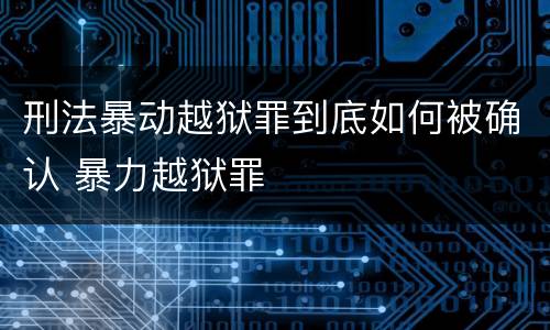 刑法暴动越狱罪到底如何被确认 暴力越狱罪