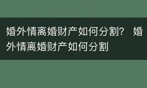 婚外情离婚财产如何分割？ 婚外情离婚财产如何分割