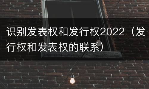 识别发表权和发行权2022（发行权和发表权的联系）