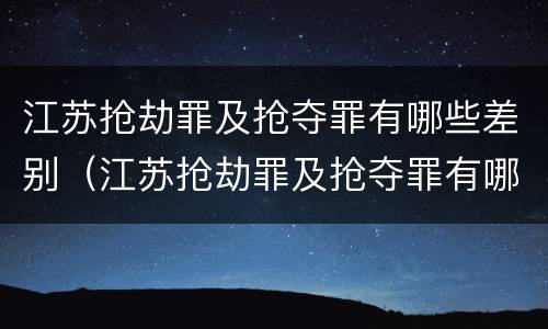 江苏抢劫罪及抢夺罪有哪些差别（江苏抢劫罪及抢夺罪有哪些差别和标准）