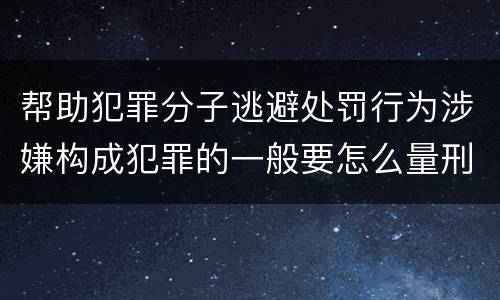 帮助犯罪分子逃避处罚行为涉嫌构成犯罪的一般要怎么量刑