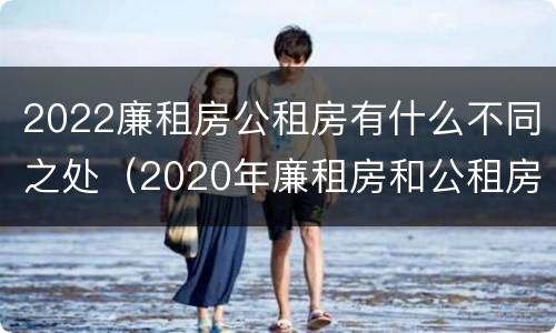 2022廉租房公租房有什么不同之处（2020年廉租房和公租房的区别）