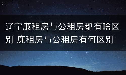 辽宁廉租房与公租房都有啥区别 廉租房与公租房有何区别