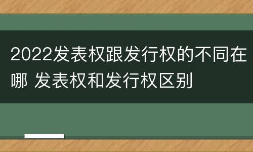 2022发表权跟发行权的不同在哪 发表权和发行权区别