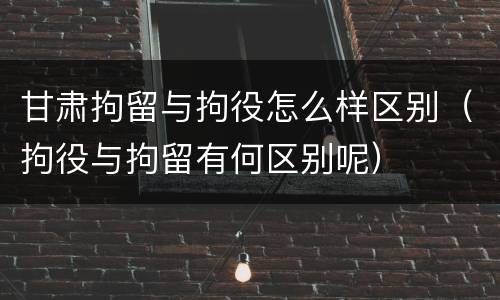 甘肃拘留与拘役怎么样区别（拘役与拘留有何区别呢）