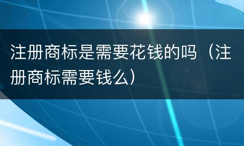 注册商标是需要花钱的吗（注册商标需要钱么）