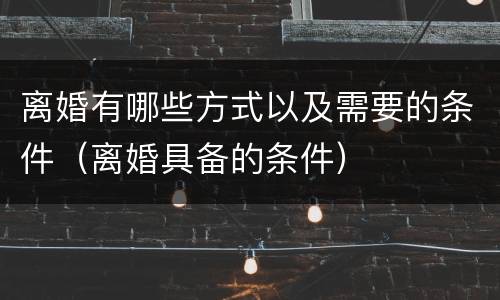 离婚有哪些方式以及需要的条件（离婚具备的条件）
