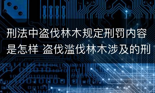 刑法中盗伐林木规定刑罚内容是怎样 盗伐滥伐林木涉及的刑法规定