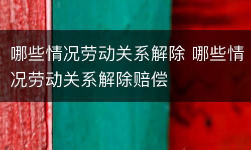 哪些情况劳动关系解除 哪些情况劳动关系解除赔偿