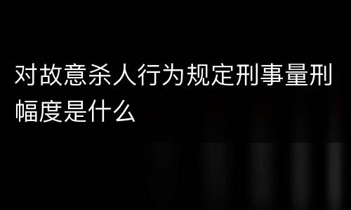 对故意杀人行为规定刑事量刑幅度是什么