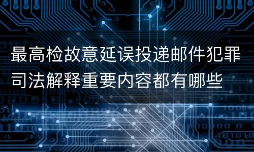 最高检故意延误投递邮件犯罪司法解释重要内容都有哪些