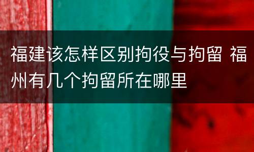 福建该怎样区别拘役与拘留 福州有几个拘留所在哪里