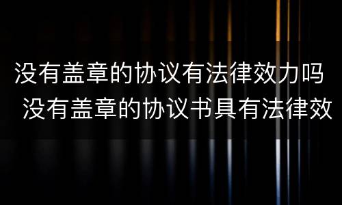 没有盖章的协议有法律效力吗 没有盖章的协议书具有法律效力吗