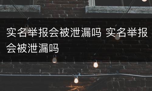 实名举报会被泄漏吗 实名举报会被泄漏吗