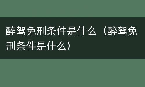 醉驾免刑条件是什么（醉驾免刑条件是什么）