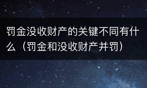 罚金没收财产的关键不同有什么（罚金和没收财产并罚）