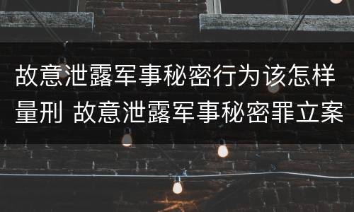 故意泄露军事秘密行为该怎样量刑 故意泄露军事秘密罪立案标准