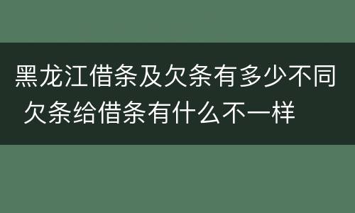 黑龙江借条及欠条有多少不同 欠条给借条有什么不一样