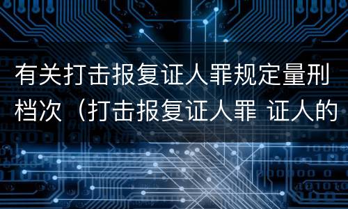 有关打击报复证人罪规定量刑档次（打击报复证人罪 证人的范围）