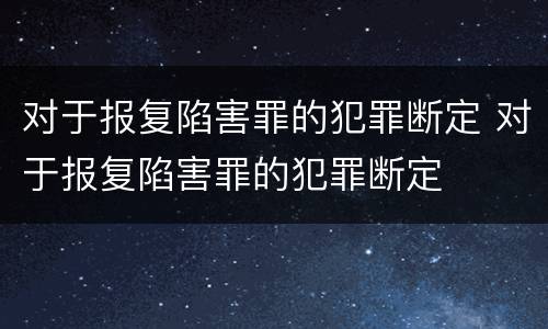对于报复陷害罪的犯罪断定 对于报复陷害罪的犯罪断定