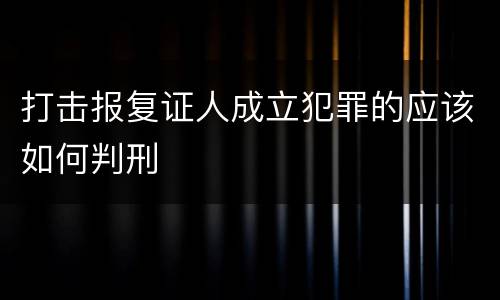 打击报复证人成立犯罪的应该如何判刑